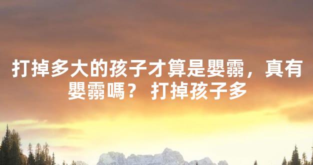 打掉多大的孩子才算是嬰霛，真有嬰霛嗎？ 打掉孩子多